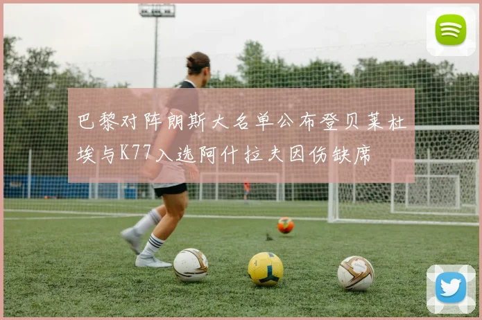 巴黎对阵朗斯大名单公布登贝莱杜埃与K77入选阿什拉夫因伤缺席