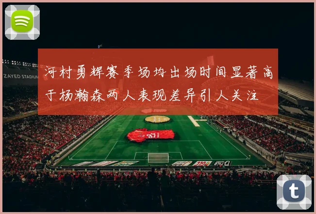 河村勇辉赛季场均出场时间显著高于杨瀚森两人表现差异引人关注