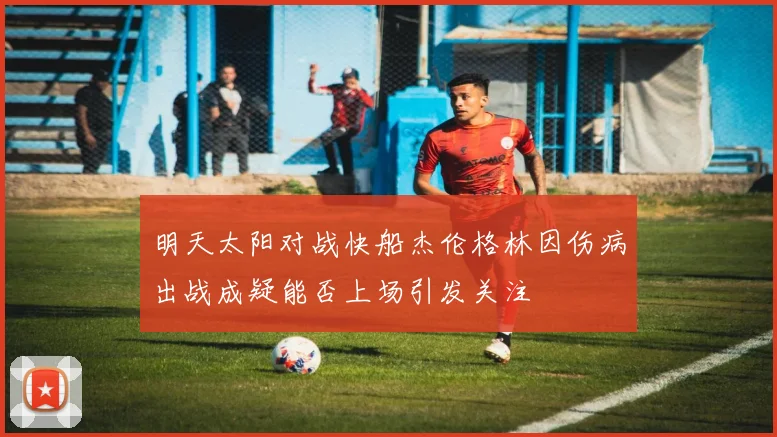 明天太阳对战快船杰伦格林因伤病出战成疑能否上场引发关注