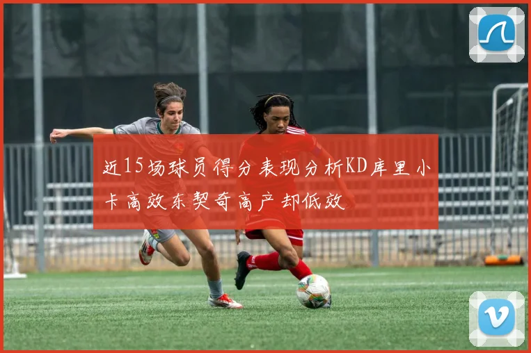 近15场球员得分表现分析KD库里小卡高效东契奇高产却低效