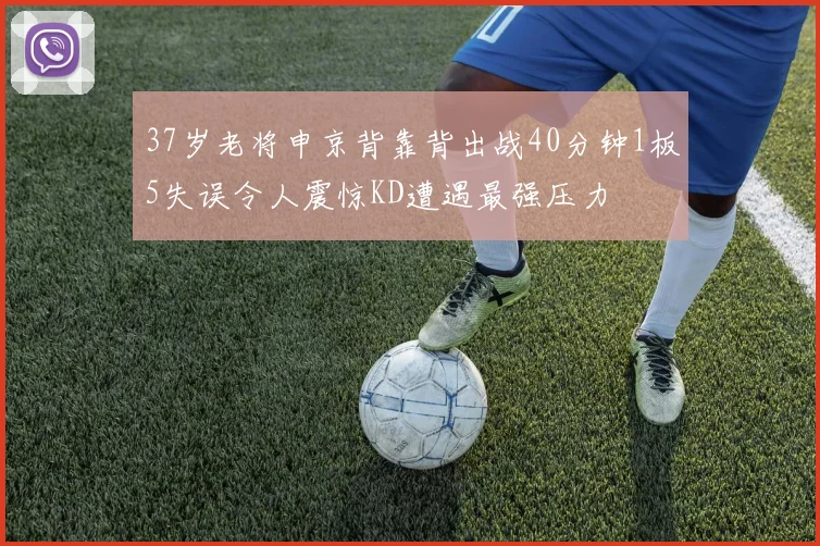 37岁老将申京背靠背出战40分钟1板5失误令人震惊KD遭遇最强压力