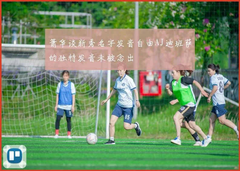 萧华谈新秀名字发音自由AJ迪班萨的独特发音未被念出