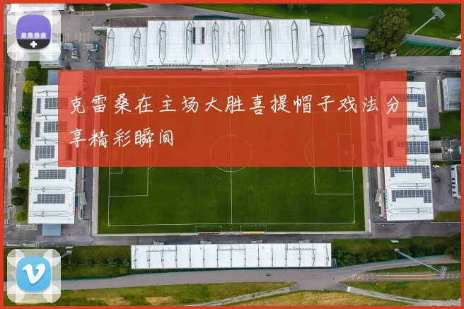 克雷桑在主场大胜喜提帽子戏法分享精彩瞬间
