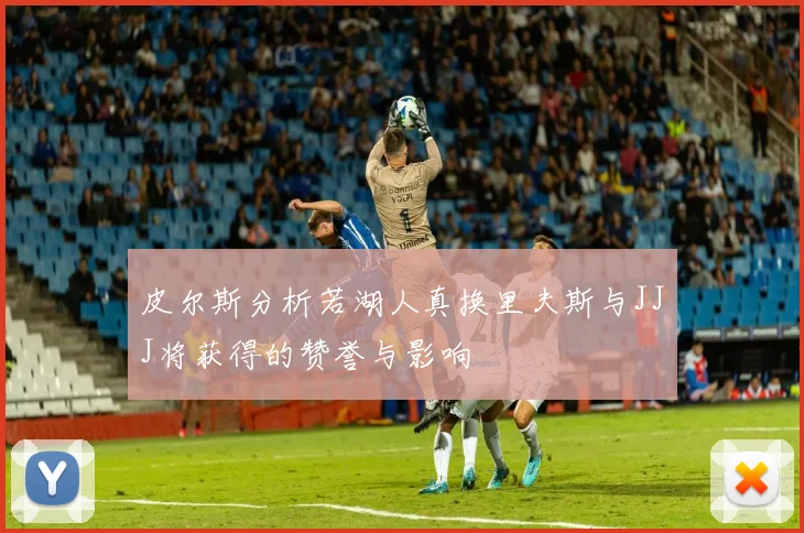 皮尔斯分析若湖人真换里夫斯与JJJ将获得的赞誉与影响