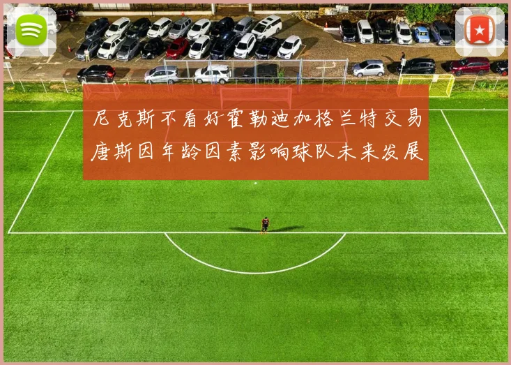 尼克斯不看好霍勒迪加格兰特交易唐斯因年龄因素影响球队未来发展