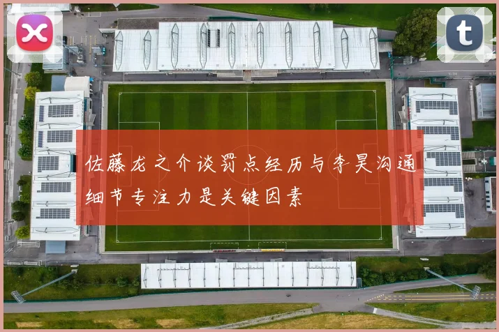 佐藤龙之介谈罚点经历与李昊沟通细节专注力是关键因素