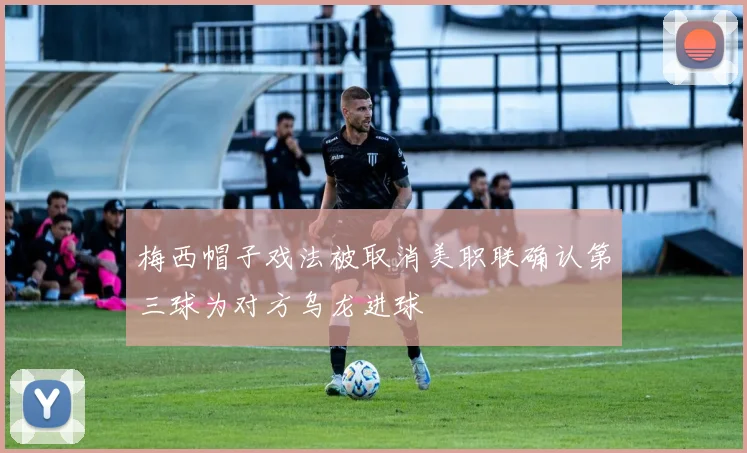 梅西帽子戏法被取消美职联确认第三球为对方乌龙进球