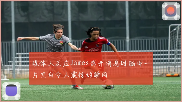 媒体人反应James离开消息时脑海一片空白令人震惊的瞬间