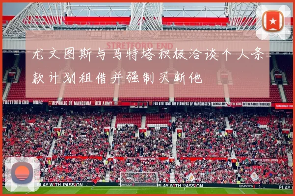 尤文图斯与马特塔积极洽谈个人条款计划租借并强制买断他