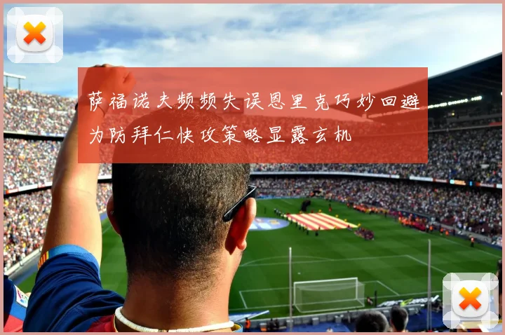 萨福诺夫频频失误恩里克巧妙回避为防拜仁快攻策略显露玄机