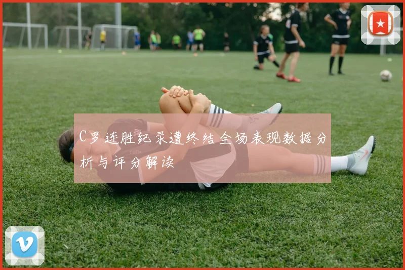 C罗连胜纪录遭终结全场表现数据分析与评分解读