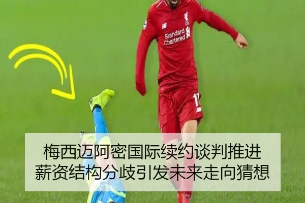 梅西迈阿密国际续约谈判推进 薪资结构分歧引发未来走向猜想 | hth